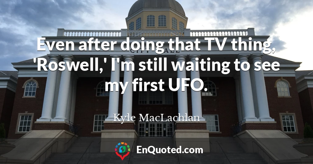 Even after doing that TV thing, 'Roswell,' I'm still waiting to see my first UFO.