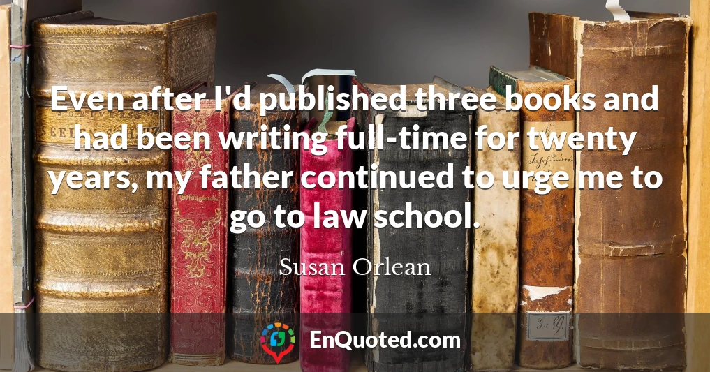 Even after I'd published three books and had been writing full-time for twenty years, my father continued to urge me to go to law school.