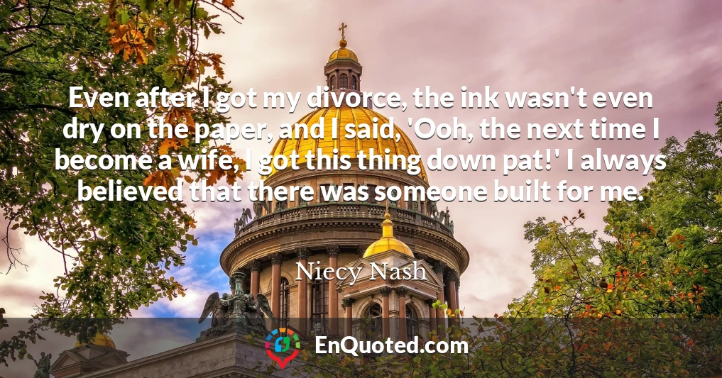Even after I got my divorce, the ink wasn't even dry on the paper, and I said, 'Ooh, the next time I become a wife, I got this thing down pat!' I always believed that there was someone built for me.