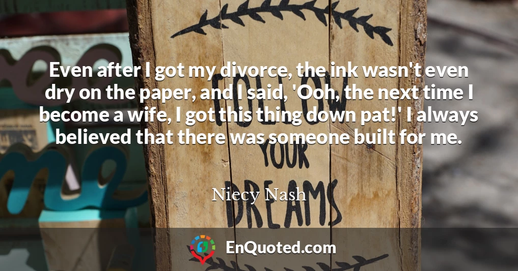 Even after I got my divorce, the ink wasn't even dry on the paper, and I said, 'Ooh, the next time I become a wife, I got this thing down pat!' I always believed that there was someone built for me.