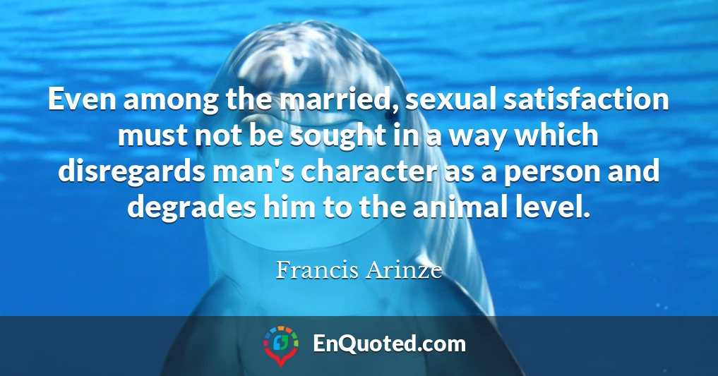 Even among the married, sexual satisfaction must not be sought in a way which disregards man's character as a person and degrades him to the animal level.