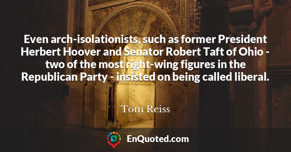Even arch-isolationists, such as former President Herbert Hoover and Senator Robert Taft of Ohio - two of the most right-wing figures in the Republican Party - insisted on being called liberal.