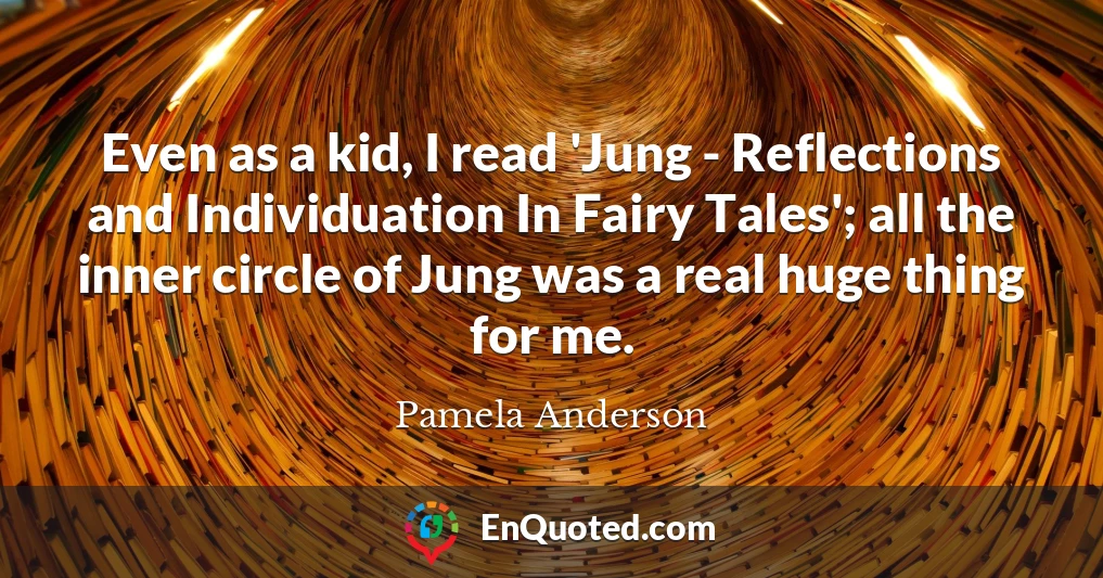 Even as a kid, I read 'Jung - Reflections and Individuation In Fairy Tales'; all the inner circle of Jung was a real huge thing for me.