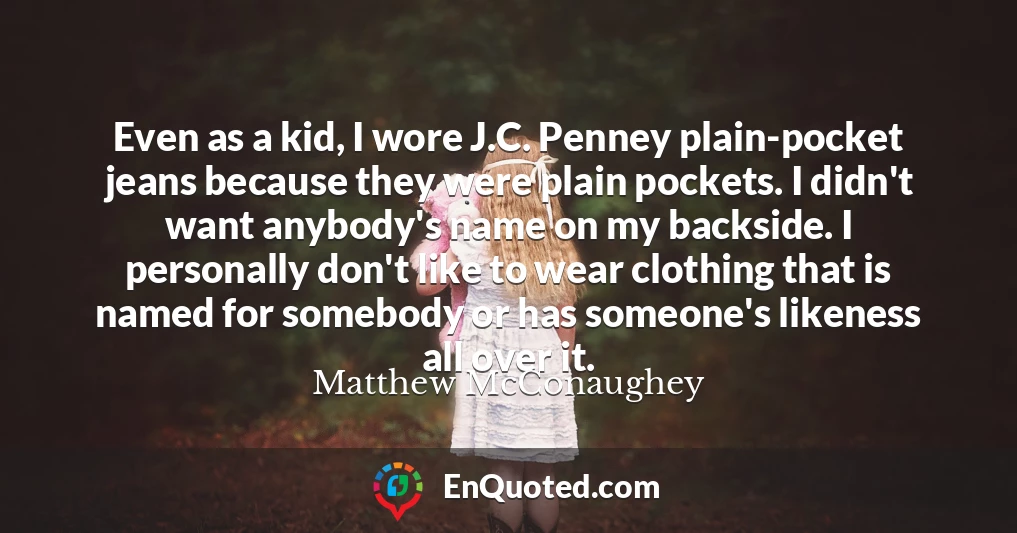 Even as a kid, I wore J.C. Penney plain-pocket jeans because they were plain pockets. I didn't want anybody's name on my backside. I personally don't like to wear clothing that is named for somebody or has someone's likeness all over it.