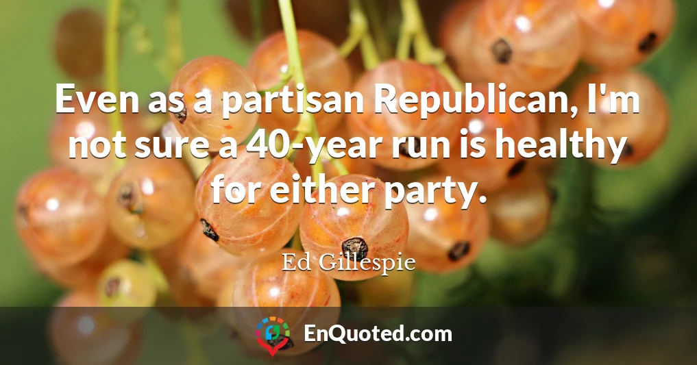 Even as a partisan Republican, I'm not sure a 40-year run is healthy for either party.