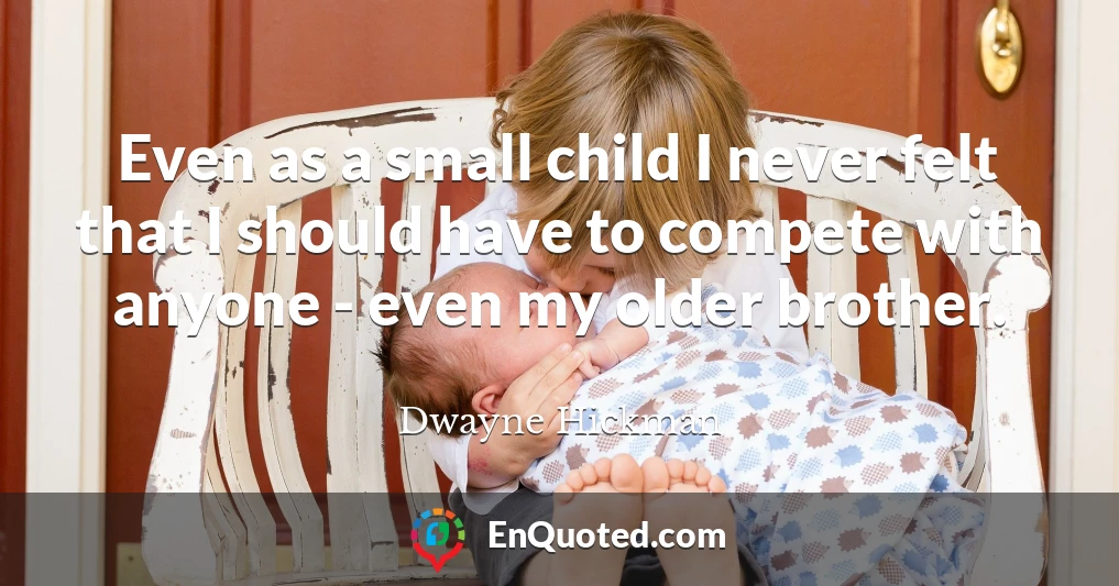 Even as a small child I never felt that I should have to compete with anyone - even my older brother.