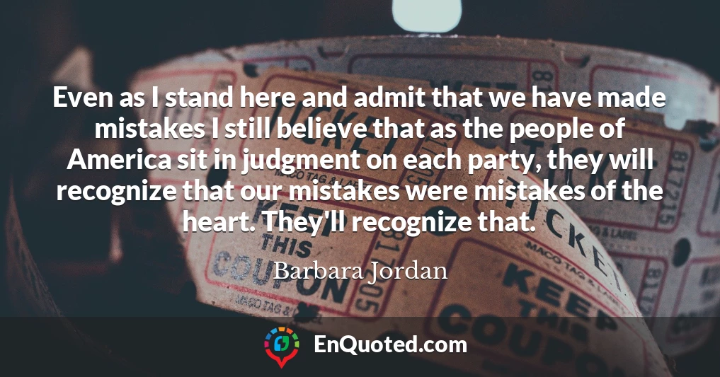 Even as I stand here and admit that we have made mistakes I still believe that as the people of America sit in judgment on each party, they will recognize that our mistakes were mistakes of the heart. They'll recognize that.