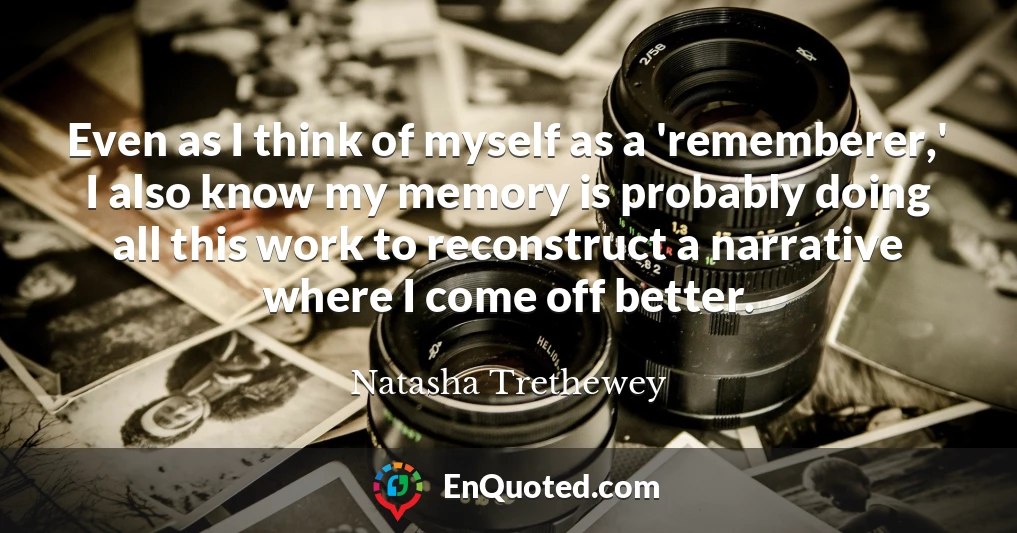 Even as I think of myself as a 'rememberer,' I also know my memory is probably doing all this work to reconstruct a narrative where I come off better.
