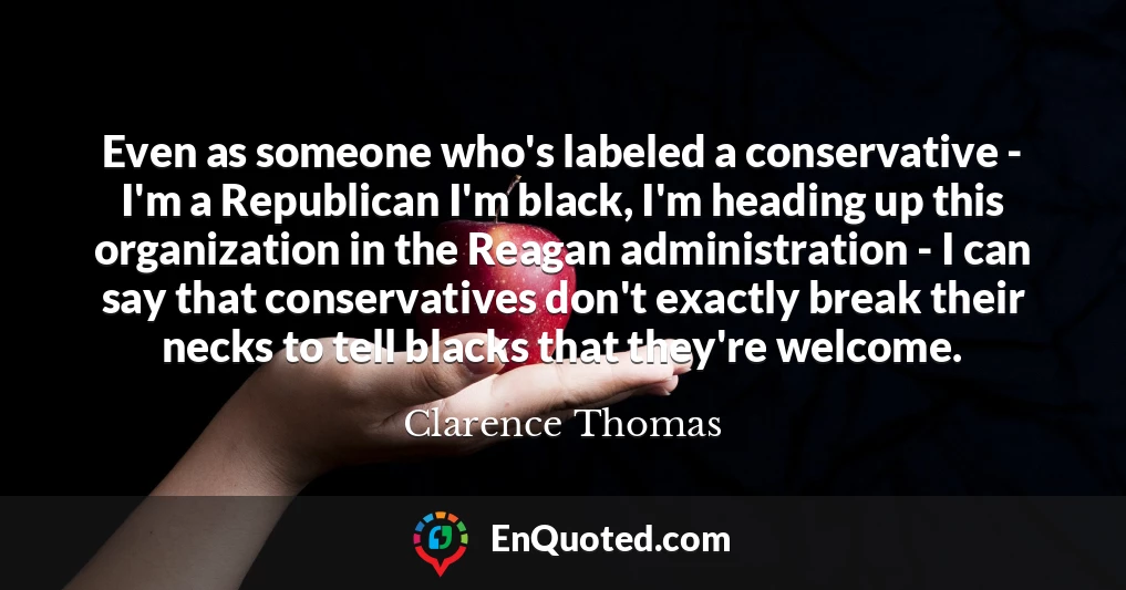 Even as someone who's labeled a conservative - I'm a Republican I'm black, I'm heading up this organization in the Reagan administration - I can say that conservatives don't exactly break their necks to tell blacks that they're welcome.