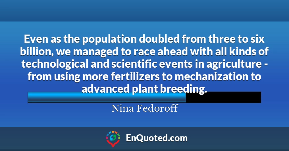 Even as the population doubled from three to six billion, we managed to race ahead with all kinds of technological and scientific events in agriculture - from using more fertilizers to mechanization to advanced plant breeding.