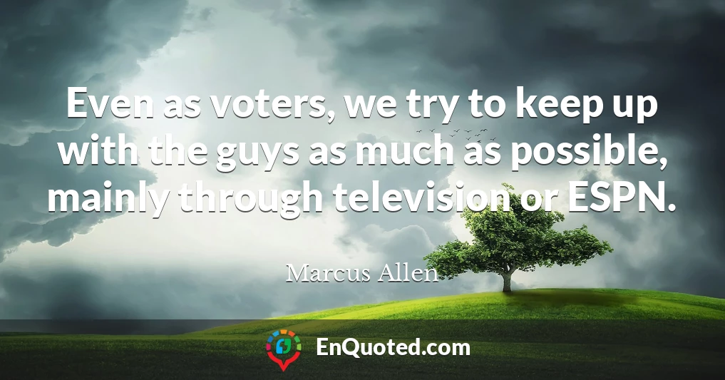 Even as voters, we try to keep up with the guys as much as possible, mainly through television or ESPN.