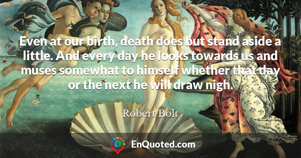 Even at our birth, death does but stand aside a little. And every day he looks towards us and muses somewhat to himself whether that day or the next he will draw nigh.
