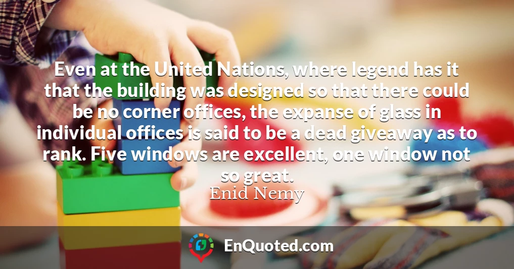 Even at the United Nations, where legend has it that the building was designed so that there could be no corner offices, the expanse of glass in individual offices is said to be a dead giveaway as to rank. Five windows are excellent, one window not so great.