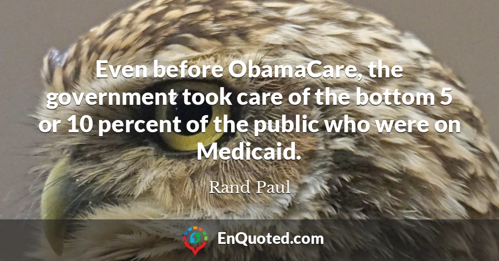 Even before ObamaCare, the government took care of the bottom 5 or 10 percent of the public who were on Medicaid.