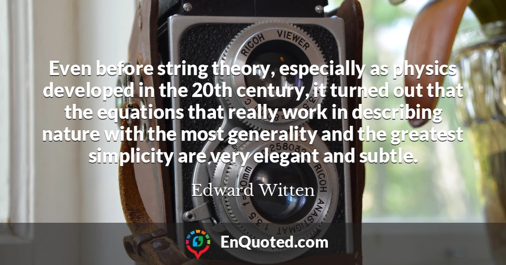 Even before string theory, especially as physics developed in the 20th century, it turned out that the equations that really work in describing nature with the most generality and the greatest simplicity are very elegant and subtle.