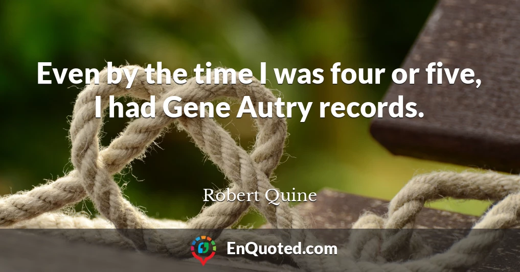 Even by the time I was four or five, I had Gene Autry records.