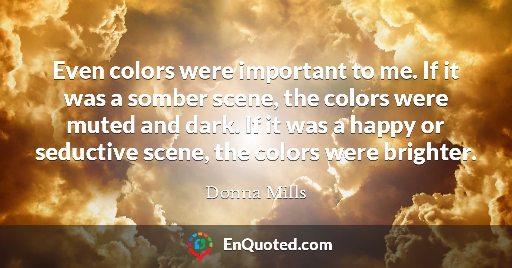 Even colors were important to me. If it was a somber scene, the colors were muted and dark. If it was a happy or seductive scene, the colors were brighter.