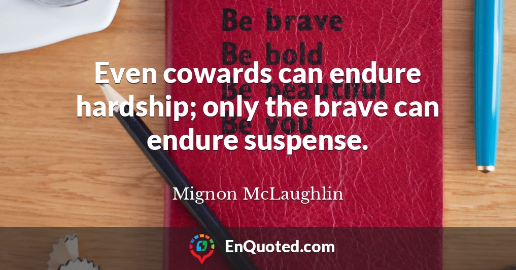Even cowards can endure hardship; only the brave can endure suspense.