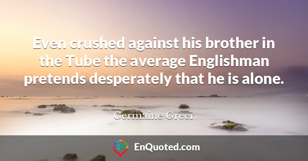 Even crushed against his brother in the Tube the average Englishman pretends desperately that he is alone.