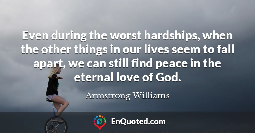 Even during the worst hardships, when the other things in our lives seem to fall apart, we can still find peace in the eternal love of God.