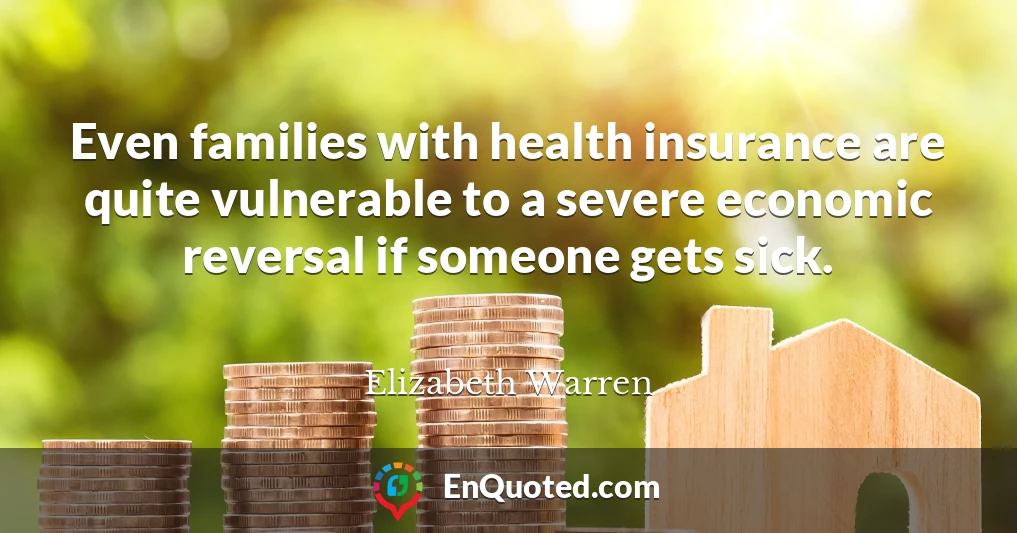 Even families with health insurance are quite vulnerable to a severe economic reversal if someone gets sick.