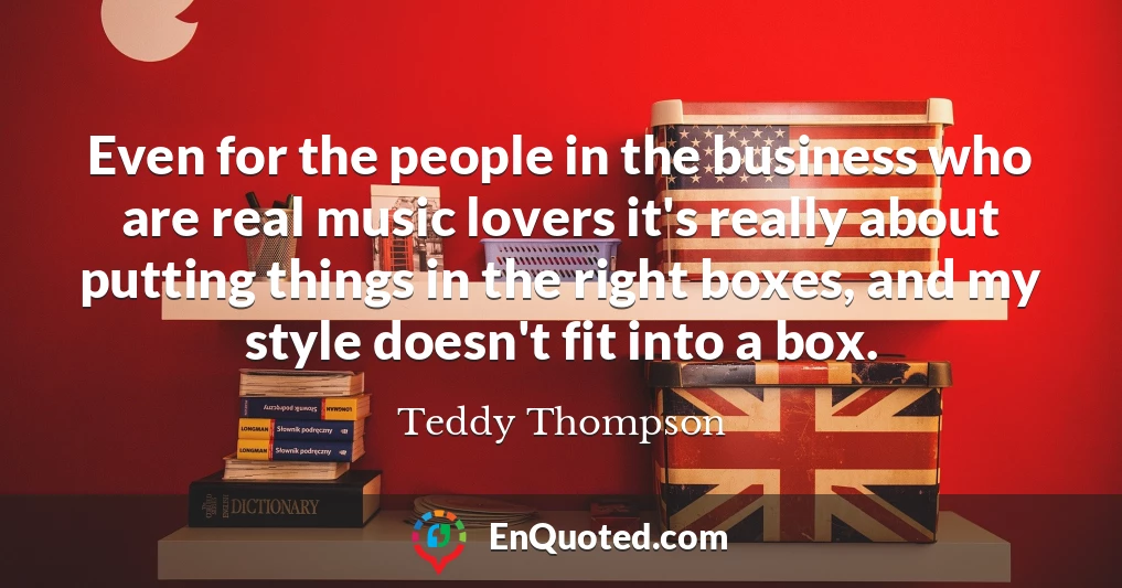 Even for the people in the business who are real music lovers it's really about putting things in the right boxes, and my style doesn't fit into a box.