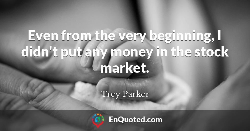 Even from the very beginning, I didn't put any money in the stock market.
