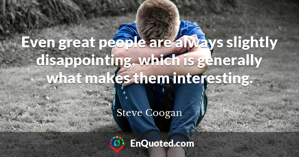 Even great people are always slightly disappointing, which is generally what makes them interesting.