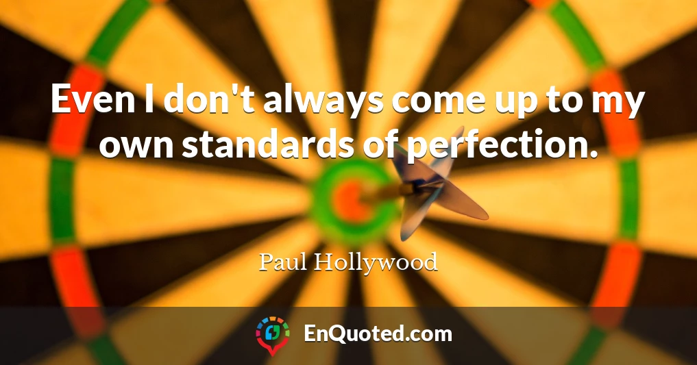 Even I don't always come up to my own standards of perfection.