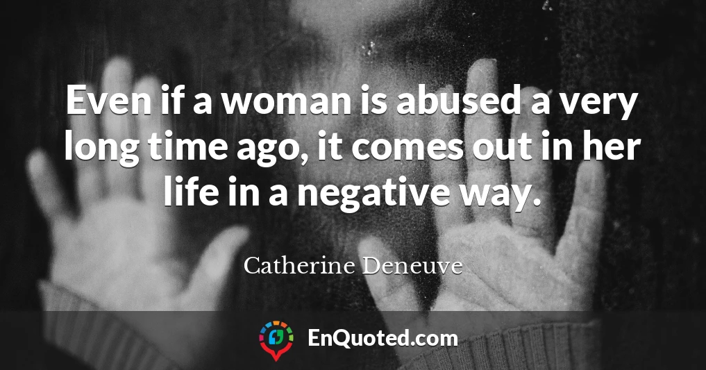 Even if a woman is abused a very long time ago, it comes out in her life in a negative way.