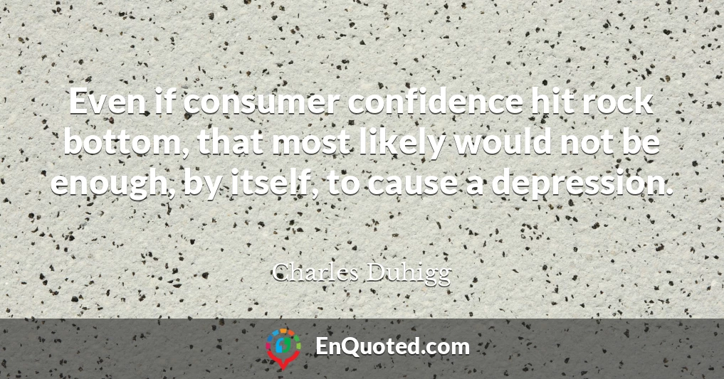 Even if consumer confidence hit rock bottom, that most likely would not be enough, by itself, to cause a depression.