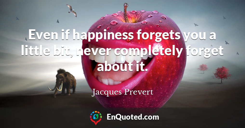 Even if happiness forgets you a little bit, never completely forget about it.