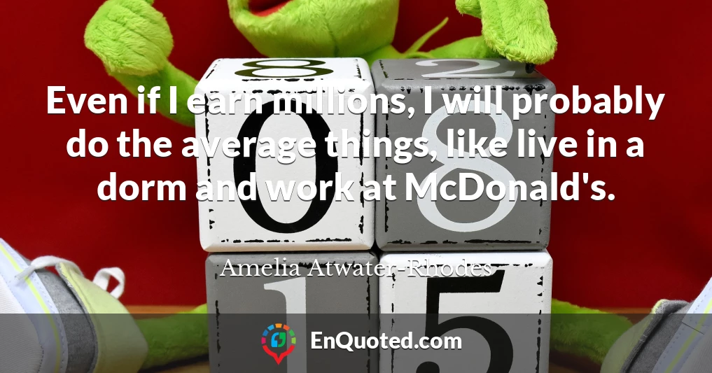 Even if I earn millions, I will probably do the average things, like live in a dorm and work at McDonald's.