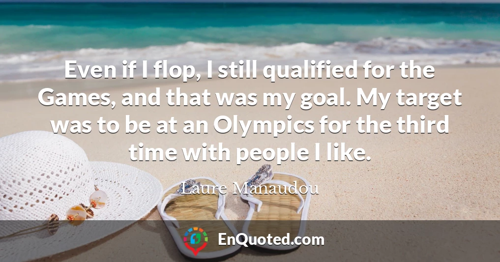 Even if I flop, I still qualified for the Games, and that was my goal. My target was to be at an Olympics for the third time with people I like.