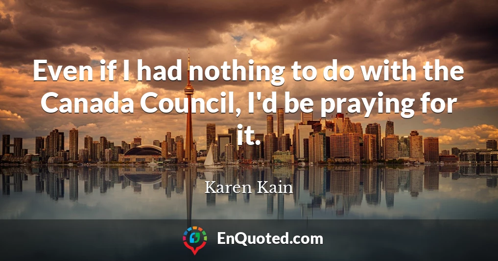 Even if I had nothing to do with the Canada Council, I'd be praying for it.