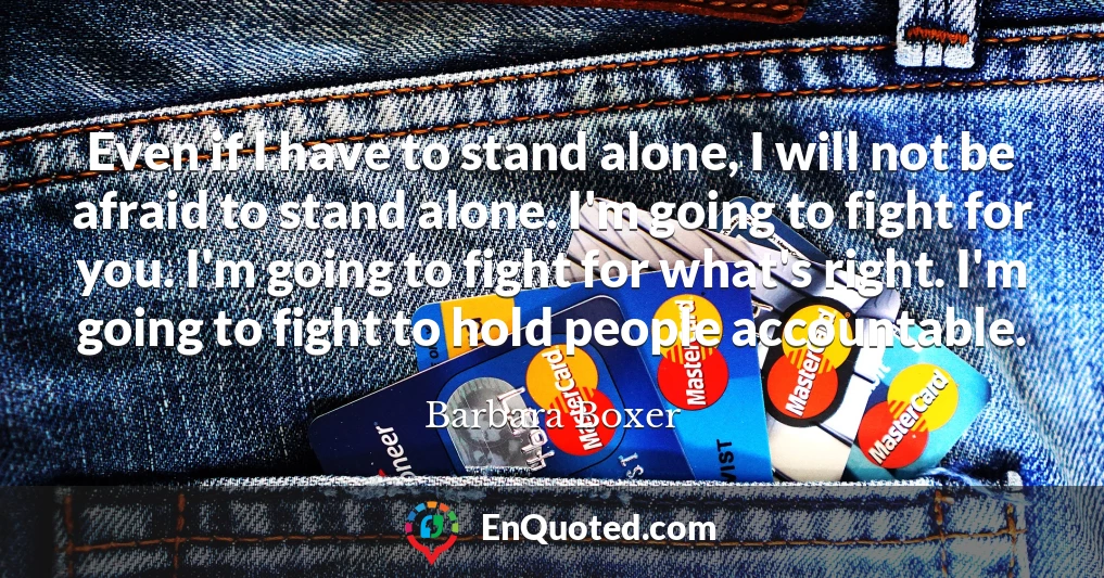 Even if I have to stand alone, I will not be afraid to stand alone. I'm going to fight for you. I'm going to fight for what's right. I'm going to fight to hold people accountable.