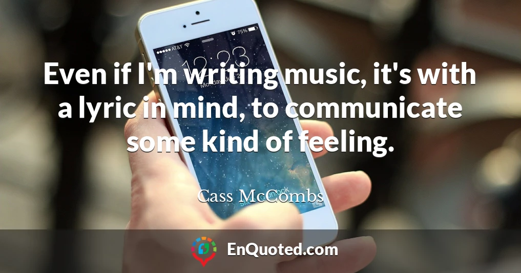 Even if I'm writing music, it's with a lyric in mind, to communicate some kind of feeling.