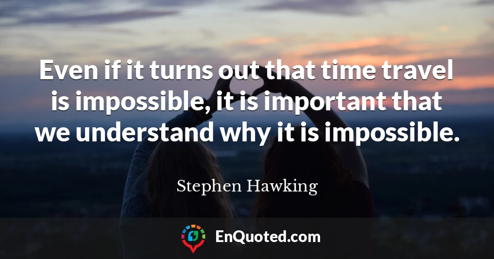 Even if it turns out that time travel is impossible, it is important that we understand why it is impossible.