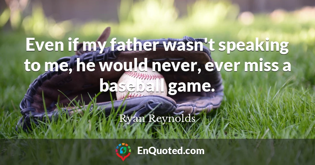 Even if my father wasn't speaking to me, he would never, ever miss a baseball game.