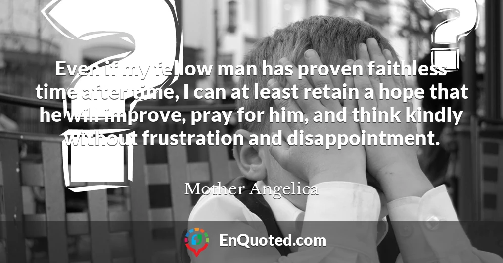 Even if my fellow man has proven faithless time after time, I can at least retain a hope that he will improve, pray for him, and think kindly without frustration and disappointment.