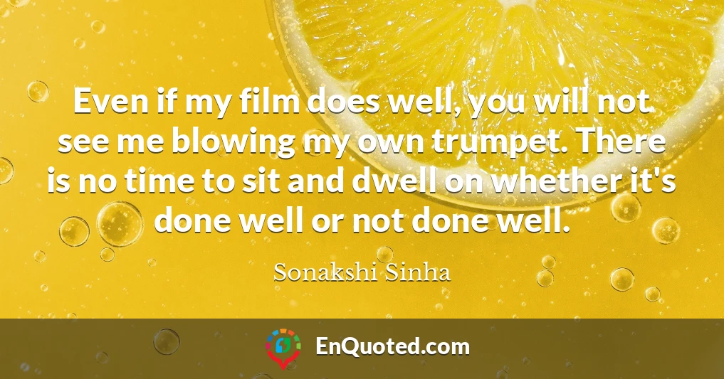 Even if my film does well, you will not see me blowing my own trumpet. There is no time to sit and dwell on whether it's done well or not done well.