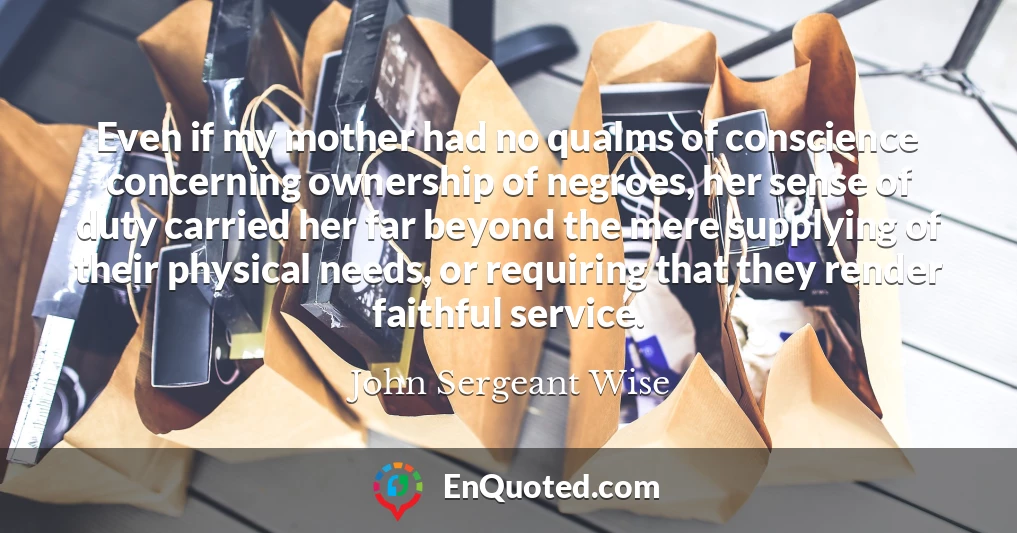Even if my mother had no qualms of conscience concerning ownership of negroes, her sense of duty carried her far beyond the mere supplying of their physical needs, or requiring that they render faithful service.