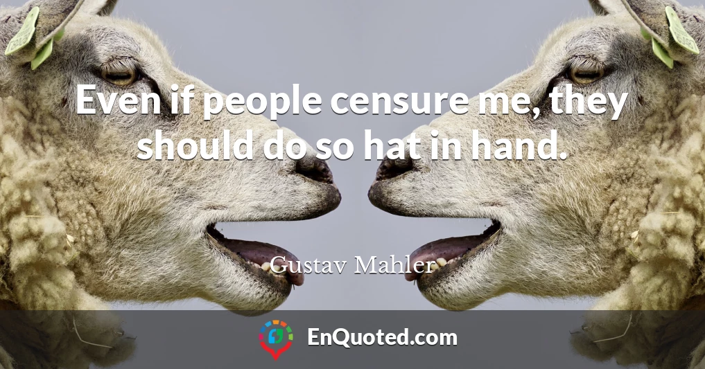 Even if people censure me, they should do so hat in hand.