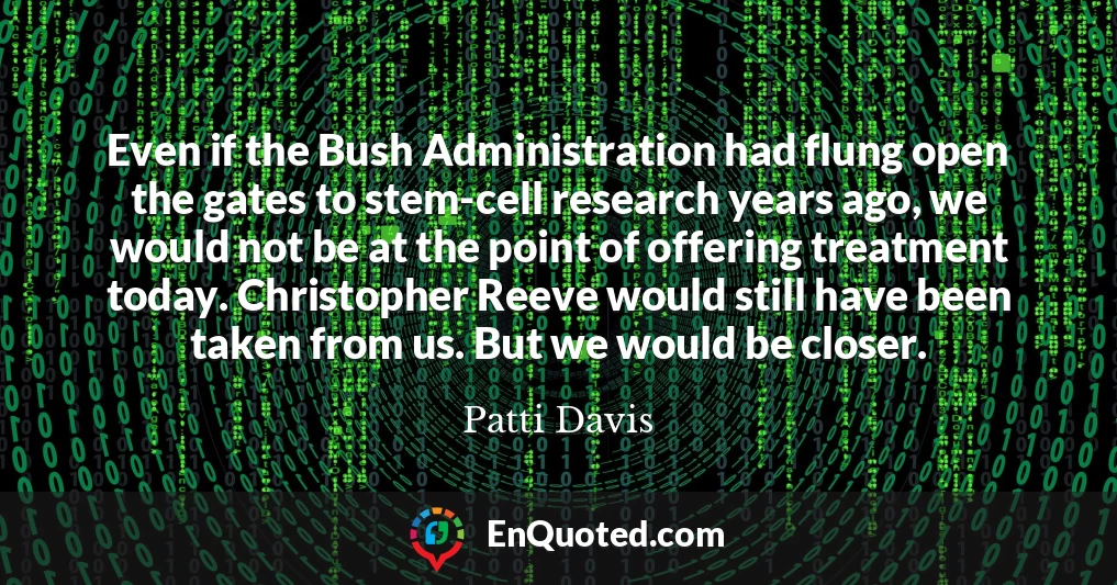 Even if the Bush Administration had flung open the gates to stem-cell research years ago, we would not be at the point of offering treatment today. Christopher Reeve would still have been taken from us. But we would be closer.