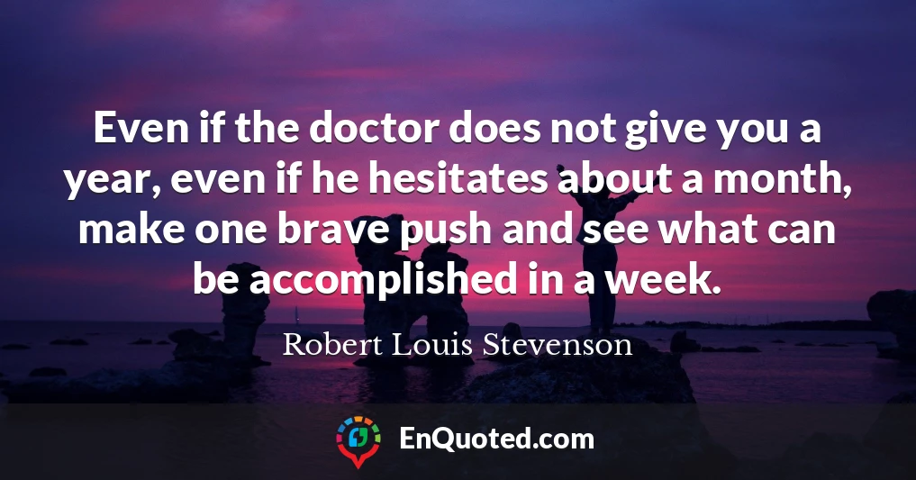 Even if the doctor does not give you a year, even if he hesitates about a month, make one brave push and see what can be accomplished in a week.