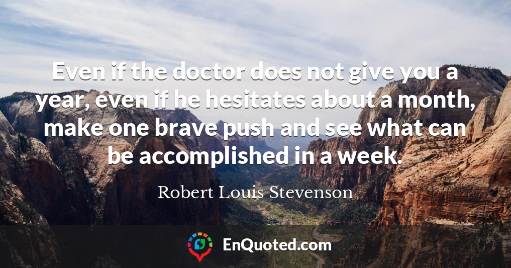 Even if the doctor does not give you a year, even if he hesitates about a month, make one brave push and see what can be accomplished in a week.