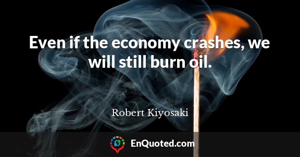 Even if the economy crashes, we will still burn oil.