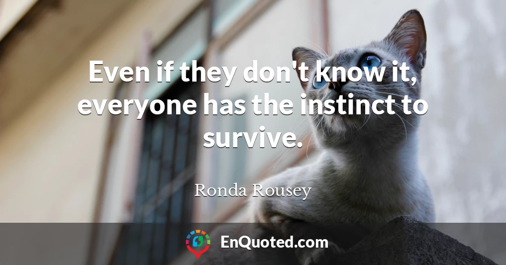 Even if they don't know it, everyone has the instinct to survive.