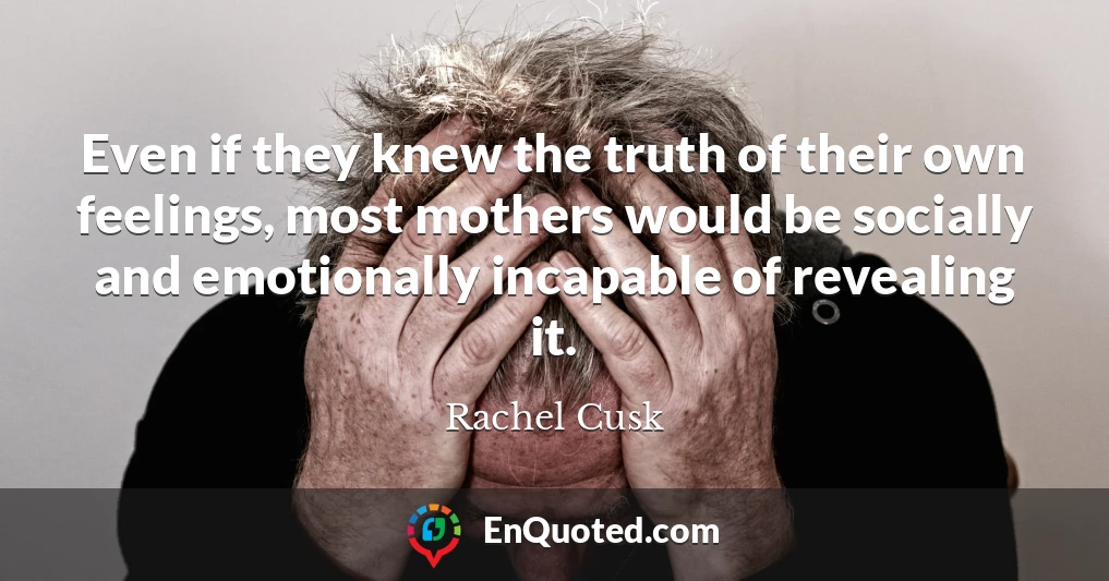 Even if they knew the truth of their own feelings, most mothers would be socially and emotionally incapable of revealing it.