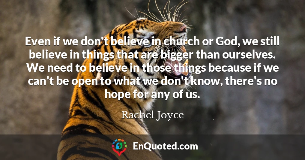 Even if we don't believe in church or God, we still believe in things that are bigger than ourselves. We need to believe in those things because if we can't be open to what we don't know, there's no hope for any of us.